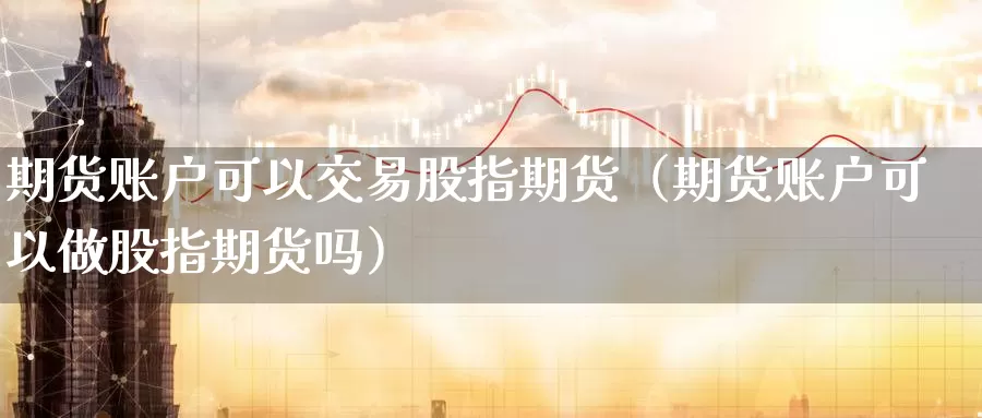 期货账户可以交易股指期货（期货账户可以做股指期货吗）_https://www.gzguangze.com_国际期货_第1张