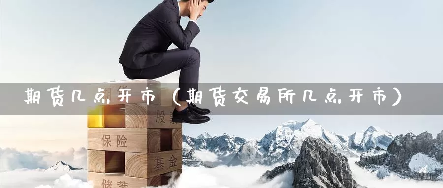 期货几点开市（期货交易所几点开市）_https://www.gzguangze.com_黄金期货_第1张