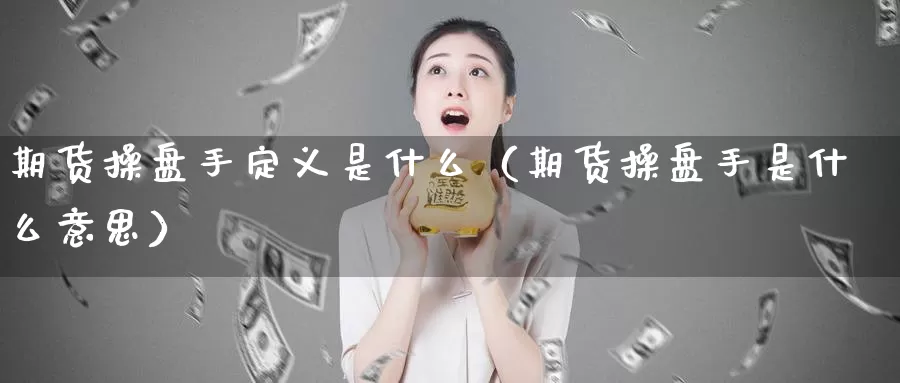 期货操盘手定义是什么（期货操盘手是什么意思）_https://www.gzguangze.com_商品期货_第1张