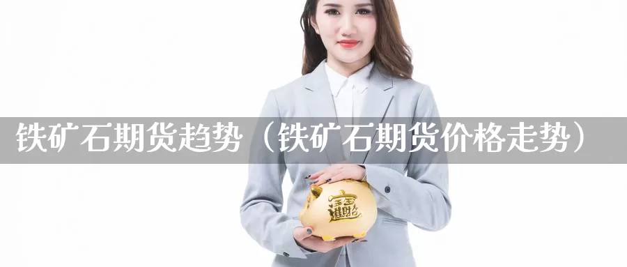 铁矿石期货趋势（铁矿石期货价格走势）_https://www.gzguangze.com_黄金期货_第1张