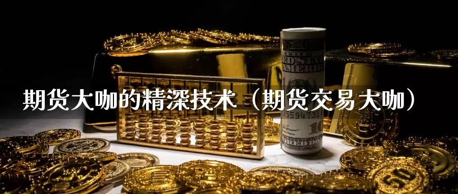 期货大咖的精深技术（期货交易大咖）_https://www.gzguangze.com_国际期货_第1张