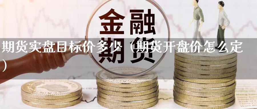 期货实盘目标价多少（期货开盘价怎么定）_https://www.gzguangze.com_外盘期货_第1张