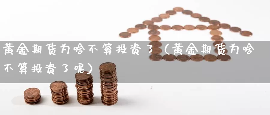 黄金期货为啥不算投资了（黄金期货为啥不算投资了呢）_https://www.gzguangze.com_黄金期货_第1张