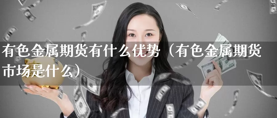 有色金属期货有什么优势（有色金属期货市场是什么）_https://www.gzguangze.com_外盘期货_第1张