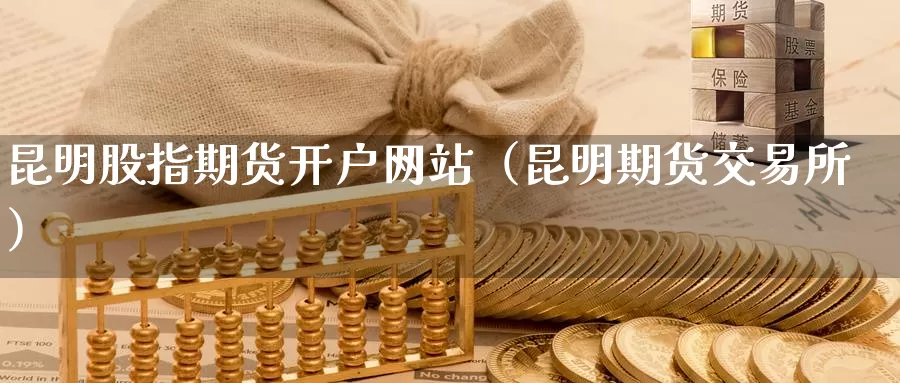 昆明股指期货开户网站（昆明期货交易所）_https://www.gzguangze.com_黄金期货_第1张