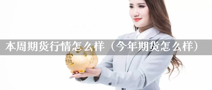 本周期货行情怎么样（今年期货怎么样）_https://www.gzguangze.com_黄金期货_第1张