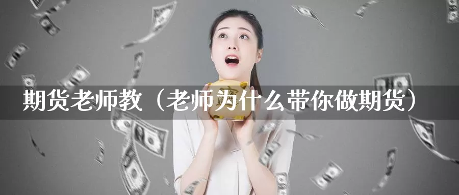 期货老师教（老师为什么带你做期货）_https://www.gzguangze.com_商品期货_第1张