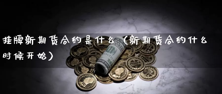 挂牌新期货合约是什么（新期货合约什么时候开始）_https://www.gzguangze.com_外盘期货_第1张