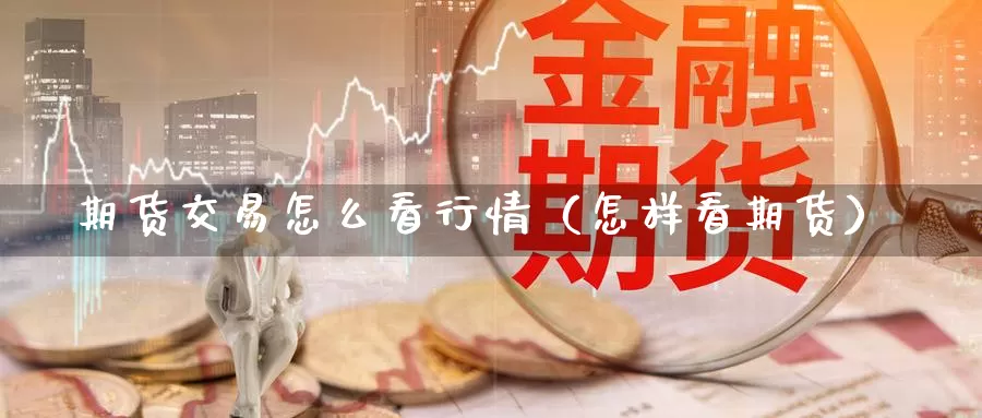 期货交易怎么看行情（怎样看期货）_https://www.gzguangze.com_外盘期货_第1张