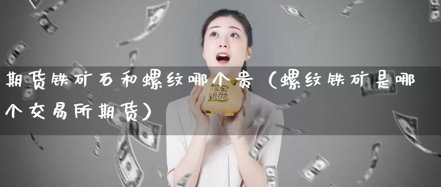 期货铁矿石和螺纹哪个贵（螺纹铁矿是哪个交易所期货）_https://www.gzguangze.com_外盘期货_第1张