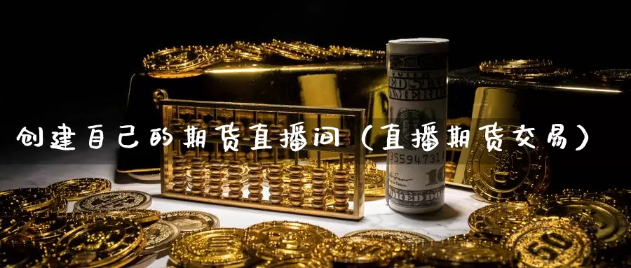 创建自己的期货直播间（直播期货交易）_https://www.gzguangze.com_原油期货_第1张