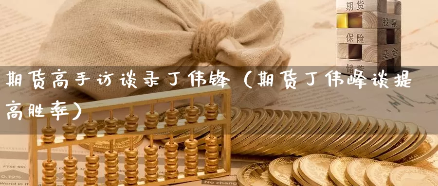 期货高手访谈录丁伟锋（期货丁伟峰谈提高胜率）_https://www.gzguangze.com_原油期货_第1张