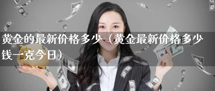 黄金的最新价格多少（黄金最新价格多少钱一克今日）_https://www.gzguangze.com_商品期货_第1张