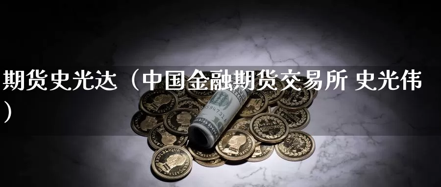 期货史光达（中国金融期货交易所 史光伟）_https://www.gzguangze.com_黄金期货_第1张