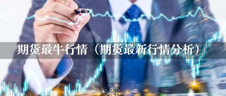 期货最牛行情（期货最新行情分析）_https://www.gzguangze.com_黄金期货_第1张