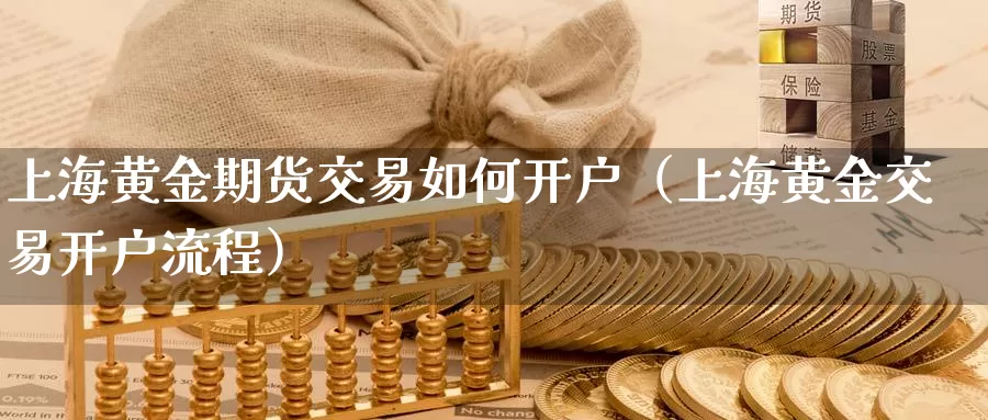 上海黄金期货交易如何开户（上海黄金交易开户流程）_https://www.gzguangze.com_外盘期货_第1张