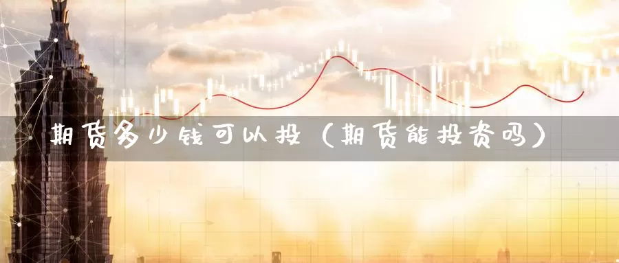 期货多少钱可以投（期货能投资吗）_https://www.gzguangze.com_外盘期货_第1张