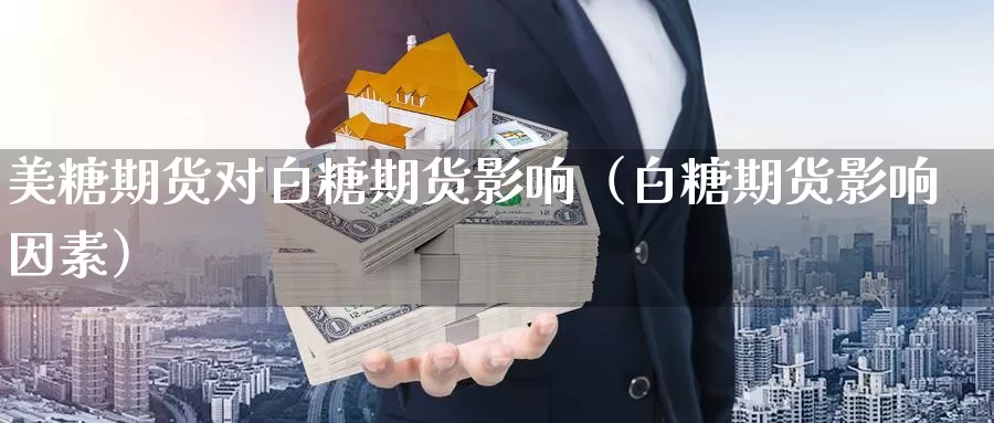 美糖期货对白糖期货影响（白糖期货影响因素）_https://www.gzguangze.com_商品期货_第1张