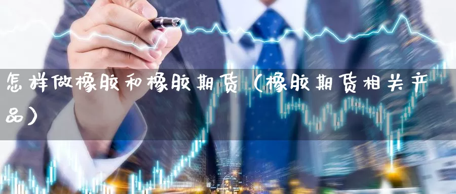 怎样做橡胶和橡胶期货（橡胶期货相关产品）_https://www.gzguangze.com_黄金期货_第1张