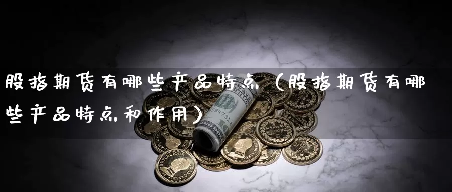 股指期货有哪些产品特点（股指期货有哪些产品特点和作用）_https://www.gzguangze.com_黄金期货_第1张