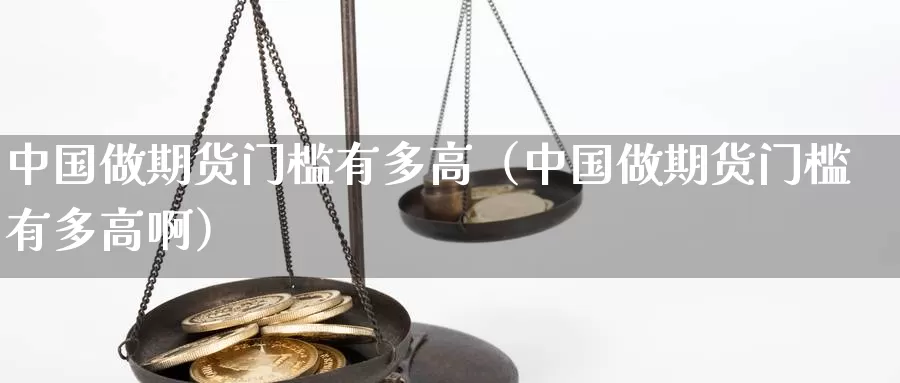 中国做期货门槛有多高（中国做期货门槛有多高啊）_https://www.gzguangze.com_原油期货_第1张