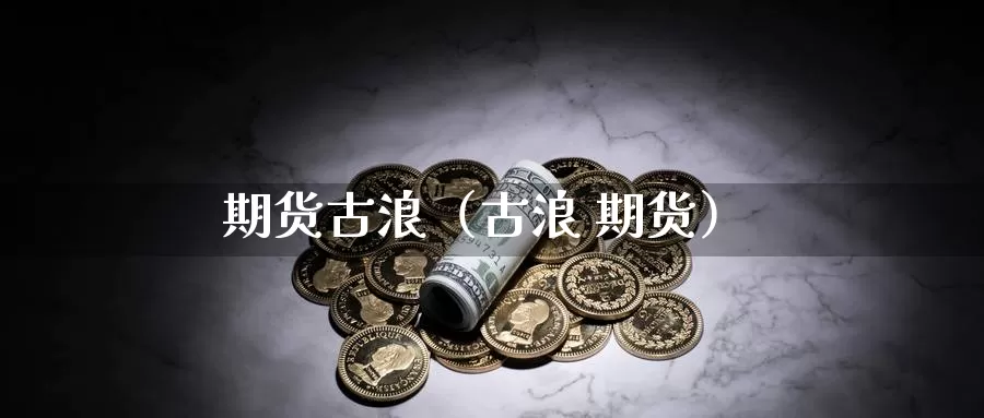 期货古浪（古浪 期货）_https://www.gzguangze.com_黄金期货_第1张