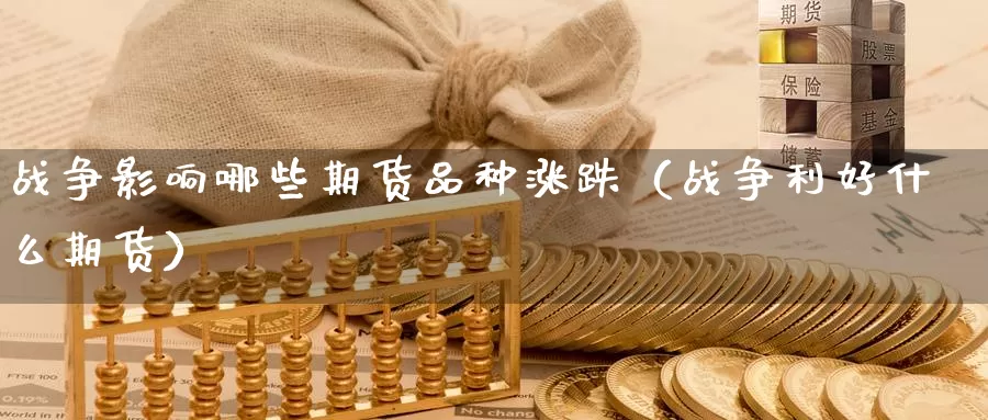 战争影响哪些期货品种涨跌（战争利好什么期货）_https://www.gzguangze.com_黄金期货_第1张