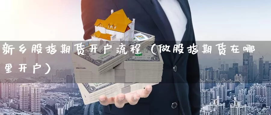 新乡股指期货开户流程（做股指期货在哪里开户）_https://www.gzguangze.com_黄金期货_第1张