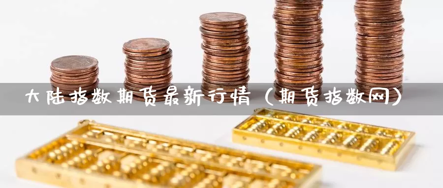 大陆指数期货最新行情（期货指数网）_https://www.gzguangze.com_黄金期货_第1张