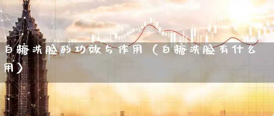 白糖洗脸的功效与作用（白糖洗脸有什么用）_https://www.gzguangze.com_商品期货_第1张