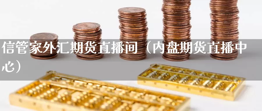 信管家外汇期货直播间（内盘期货直播中心）_https://www.gzguangze.com_商品期货_第1张