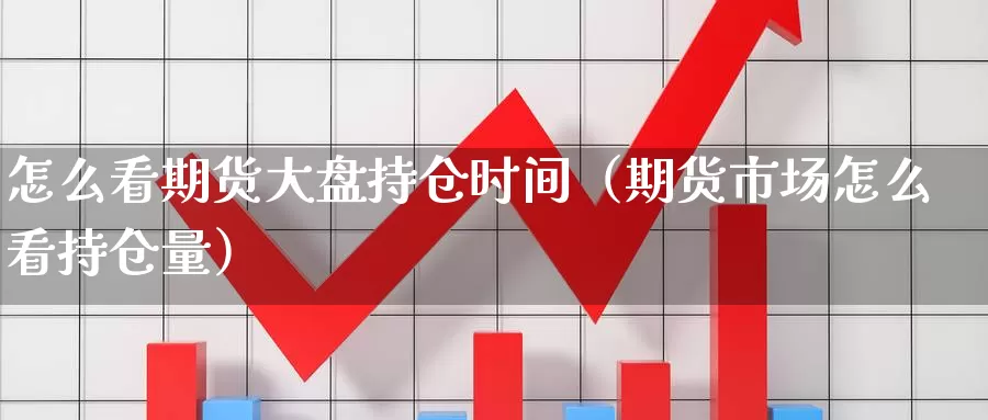 怎么看期货大盘持仓时间（期货市场怎么看持仓量）_https://www.gzguangze.com_国际期货_第1张