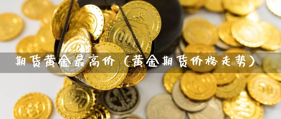 期货黄金最高价（黄金期货价格走势）_https://www.gzguangze.com_黄金期货_第1张