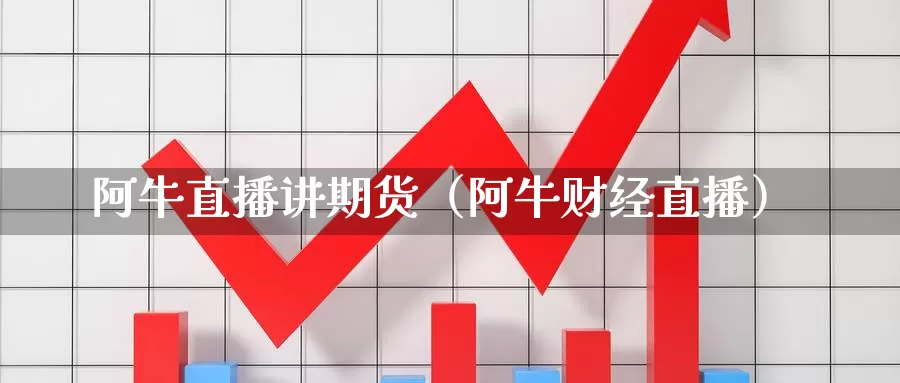 阿牛直播讲期货（阿牛财经直播）_https://www.gzguangze.com_黄金期货_第1张