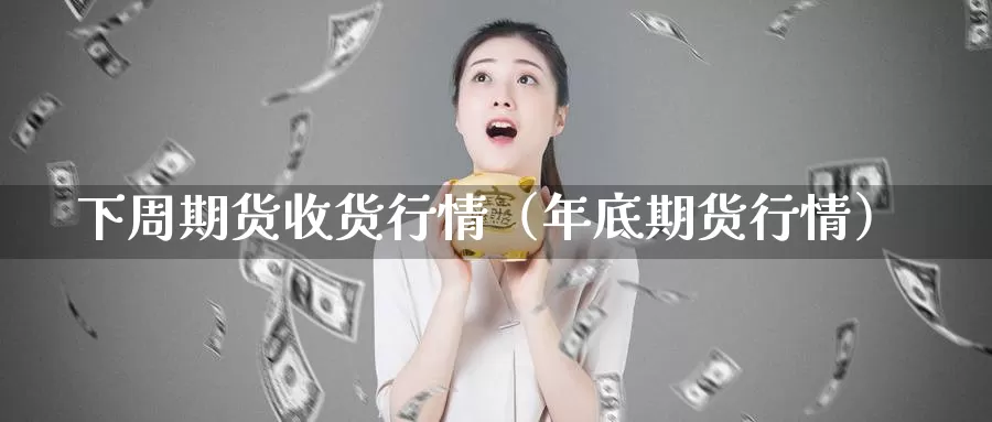 下周期货收货行情（年底期货行情）_https://www.gzguangze.com_外盘期货_第1张