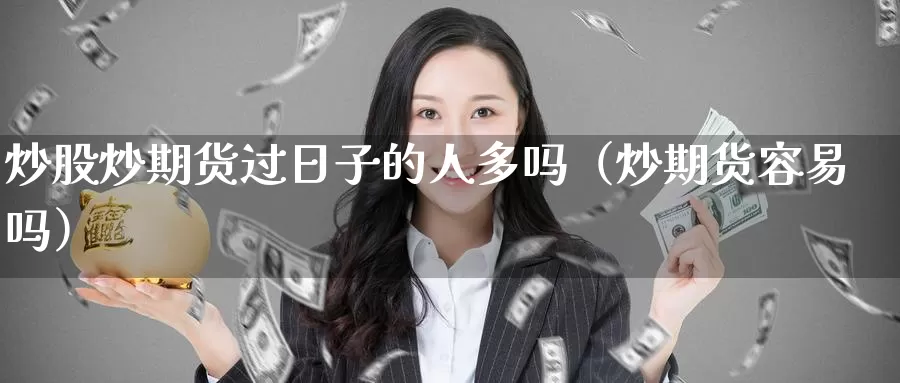 炒股炒期货过日子的人多吗（炒期货容易吗）_https://www.gzguangze.com_国际期货_第1张