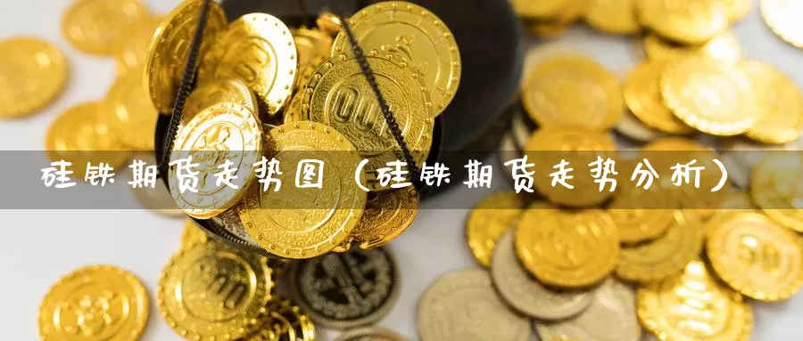 硅铁期货走势图（硅铁期货走势分析）_https://www.gzguangze.com_原油期货_第1张