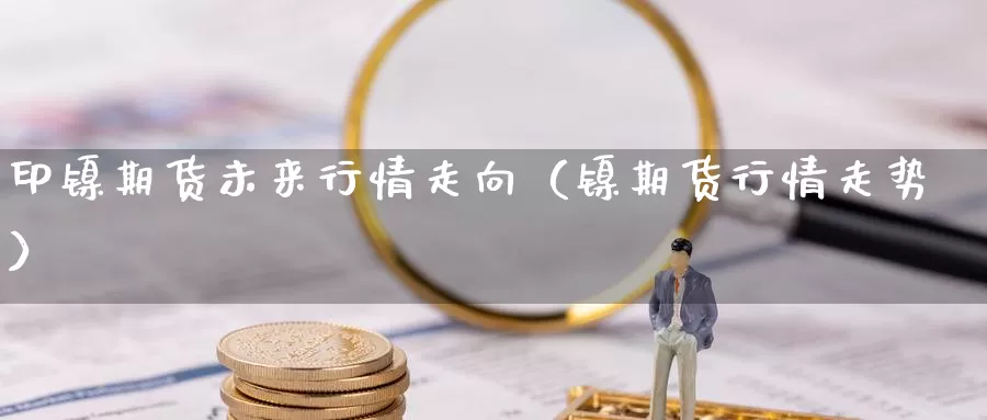 印镍期货未来行情走向（镍期货行情走势）_https://www.gzguangze.com_外盘期货_第1张