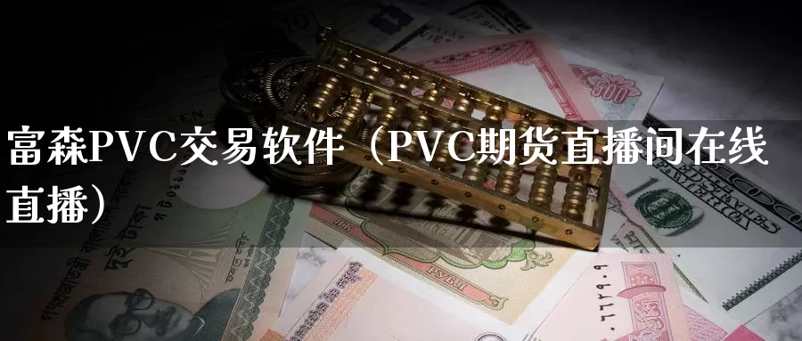 富森PVC交易软件（PVC期货直播间在线直播）_https://www.gzguangze.com_原油期货_第1张