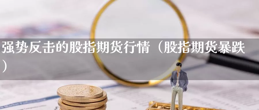 强势反击的股指期货行情（股指期货暴跌）_https://www.gzguangze.com_黄金期货_第1张