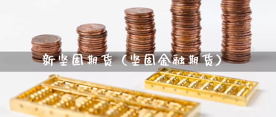 新坚固期货（坚固金融期货）_https://www.gzguangze.com_商品期货_第1张