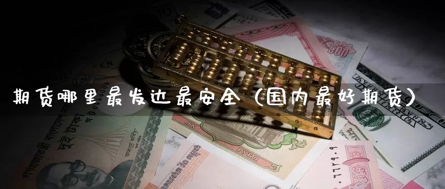 期货哪里最发达最安全（国内最好期货）_https://www.gzguangze.com_外盘期货_第1张