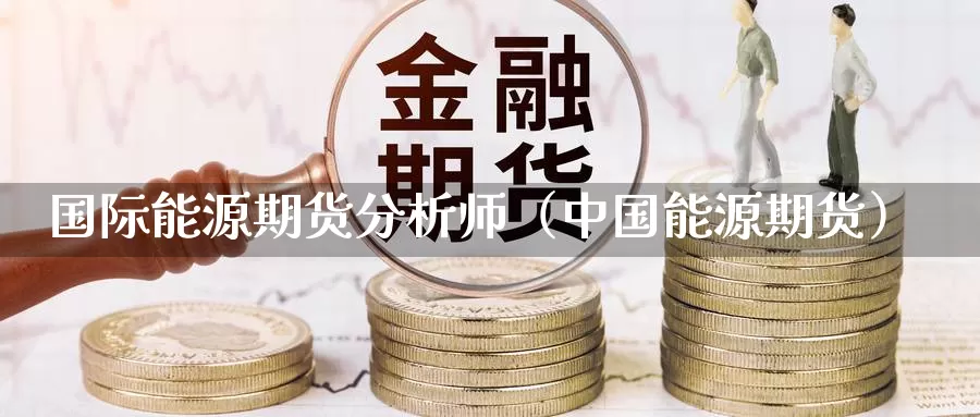 国际能源期货分析师（中国能源期货）_https://www.gzguangze.com_商品期货_第1张