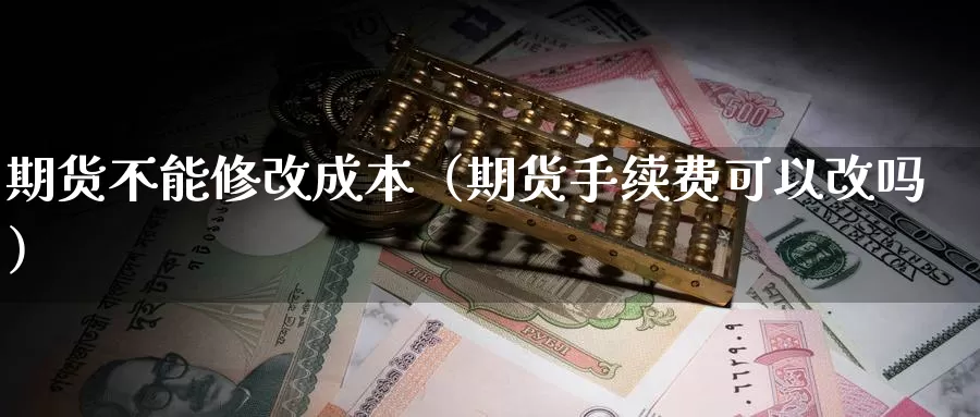 期货不能修改成本（期货手续费可以改吗）_https://www.gzguangze.com_外盘期货_第1张