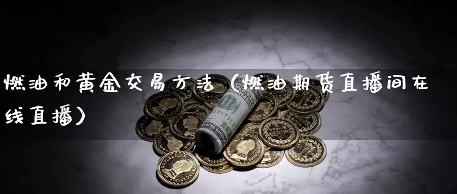 燃油和黄金交易方法（燃油期货直播间在线直播）_https://www.gzguangze.com_原油期货_第1张