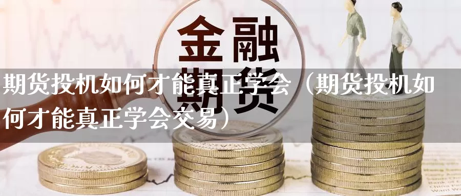 期货投机如何才能真正学会（期货投机如何才能真正学会交易）_https://www.gzguangze.com_外盘期货_第1张