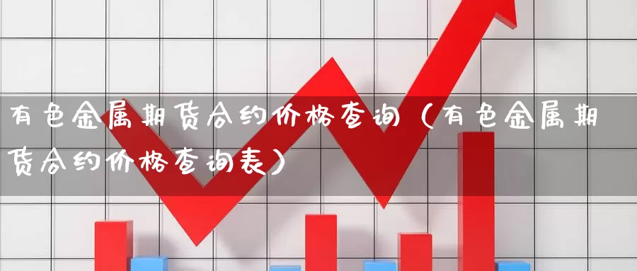 有色金属期货合约价格查询（有色金属期货合约价格查询表）_https://www.gzguangze.com_原油期货_第1张