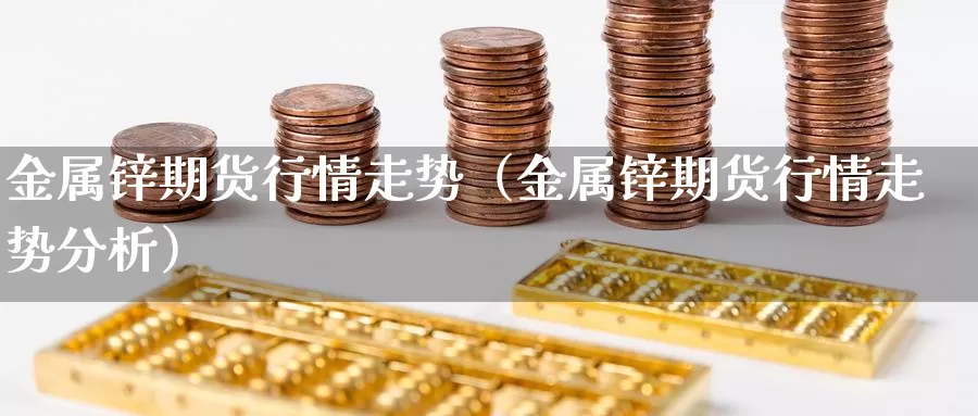 金属锌期货行情走势（金属锌期货行情走势分析）_https://www.gzguangze.com_外盘期货_第1张