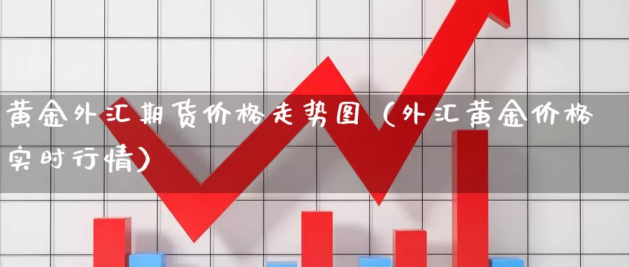 黄金外汇期货价格走势图（外汇黄金价格实时行情）_https://www.gzguangze.com_商品期货_第1张