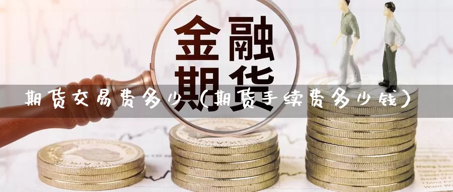 期货交易费多少（期货手续费多少钱）_https://www.gzguangze.com_国际期货_第1张